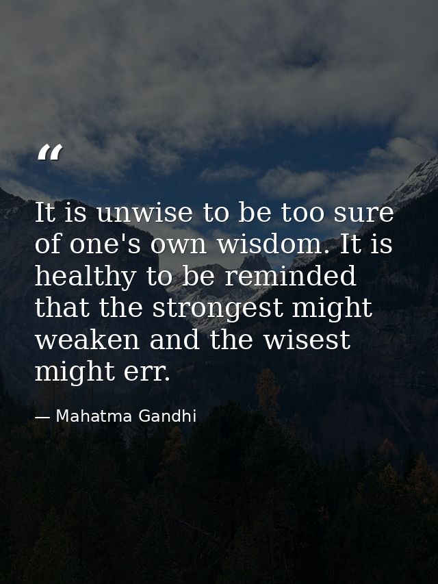 It is unwise to be too sure of one's own wisdom. It is healthy to be reminded that the strongest might weaken and the wi — Mahatma Gandhi
