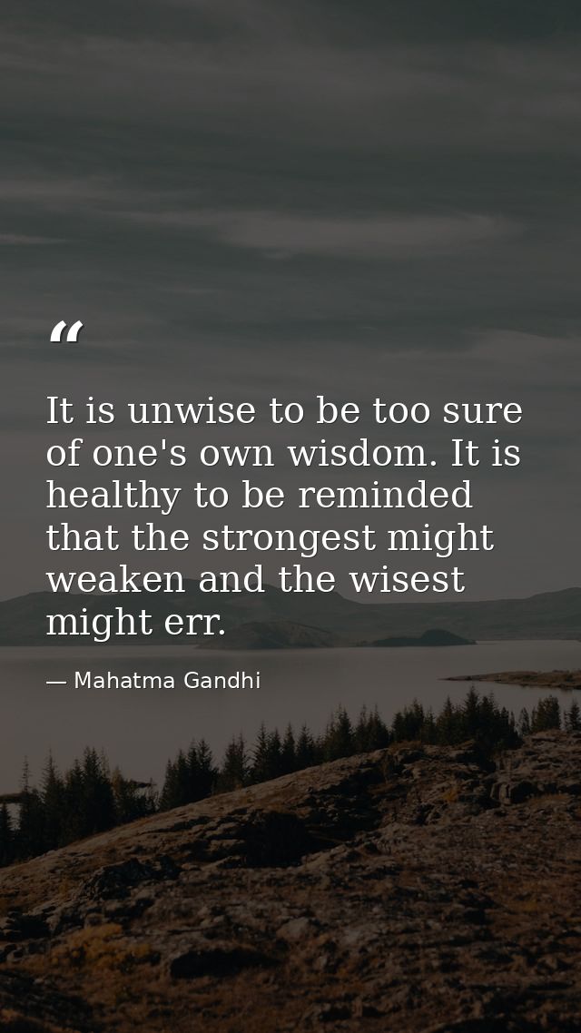 It is unwise to be too sure of one's own wisdom. It is healthy to be reminded that the strongest might weaken and the wi — Mahatma Gandhi