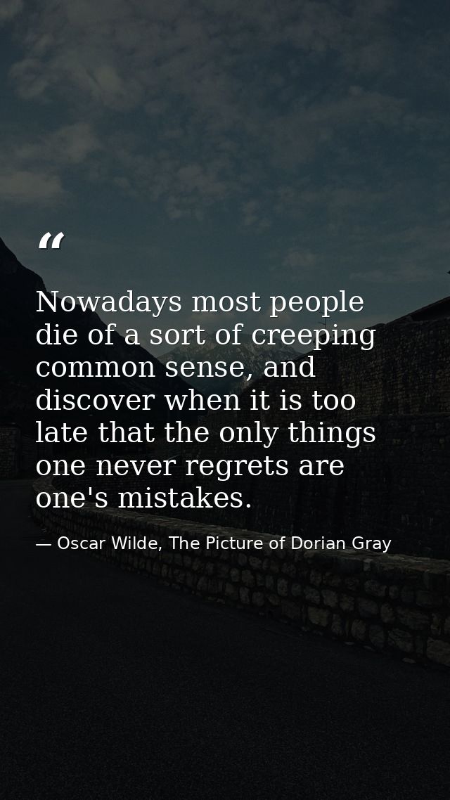 Nowadays most people die of a sort of creeping common sense, and discover when it is too late that the only things one n — Oscar Wilde, The Picture of Dorian Gray