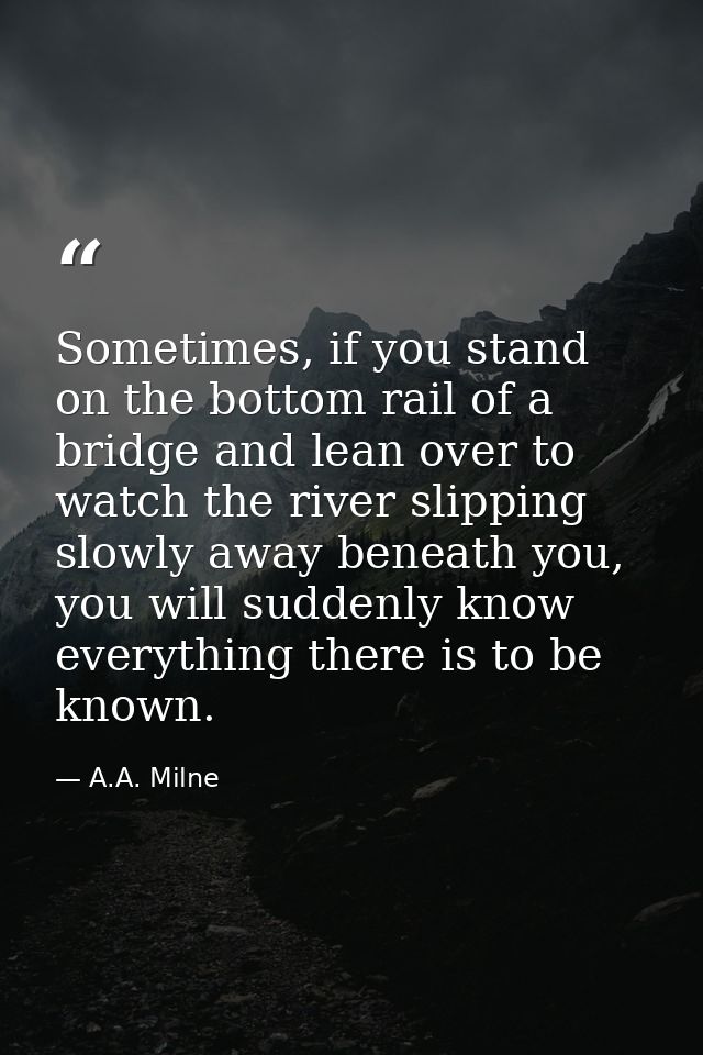 Sometimes, if you stand on the bottom rail of a bridge and lean over to watch the river slipping slowly away beneath you — A.A. Milne