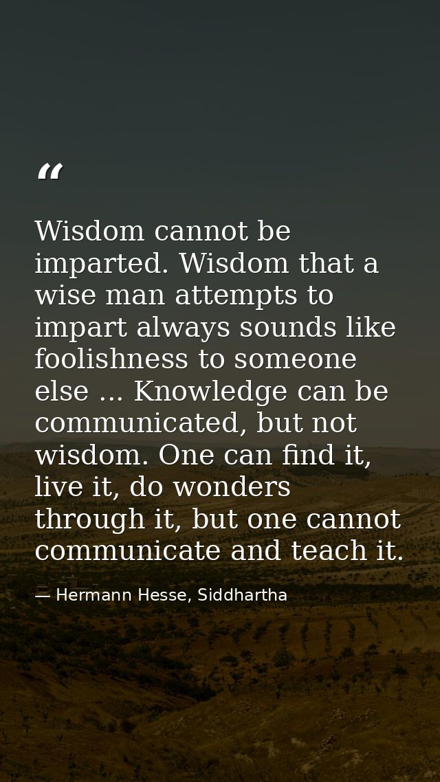 Wisdom cannot be imparted. Wisdom that a wise man attempts to impart always sounds like foolishness to someone else ...  — Hermann Hesse, Siddhartha