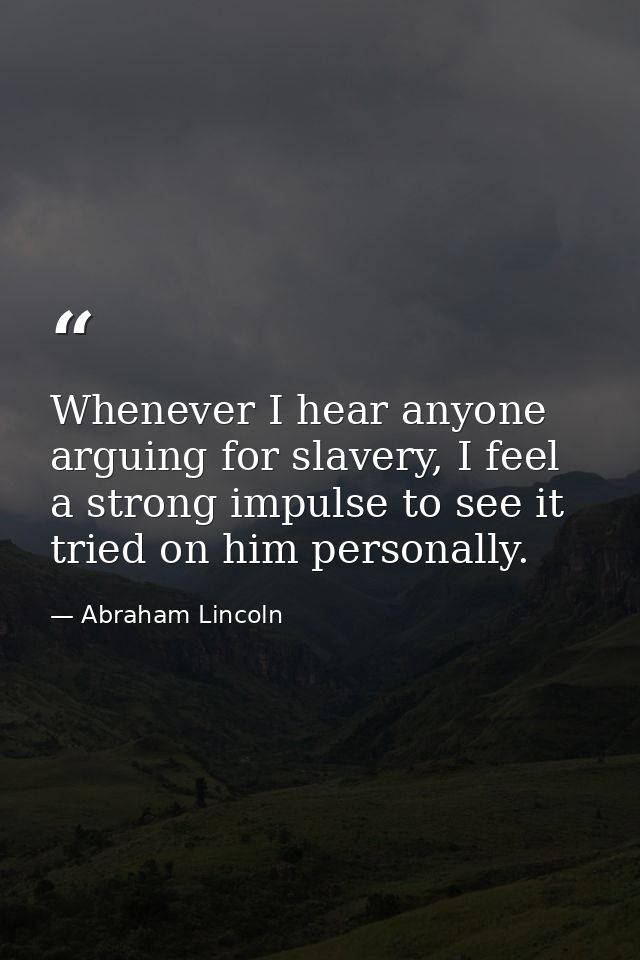 Whenever I hear anyone arguing for slavery, I feel a strong impulse to see it tried on him personally. — Abraham Lincoln