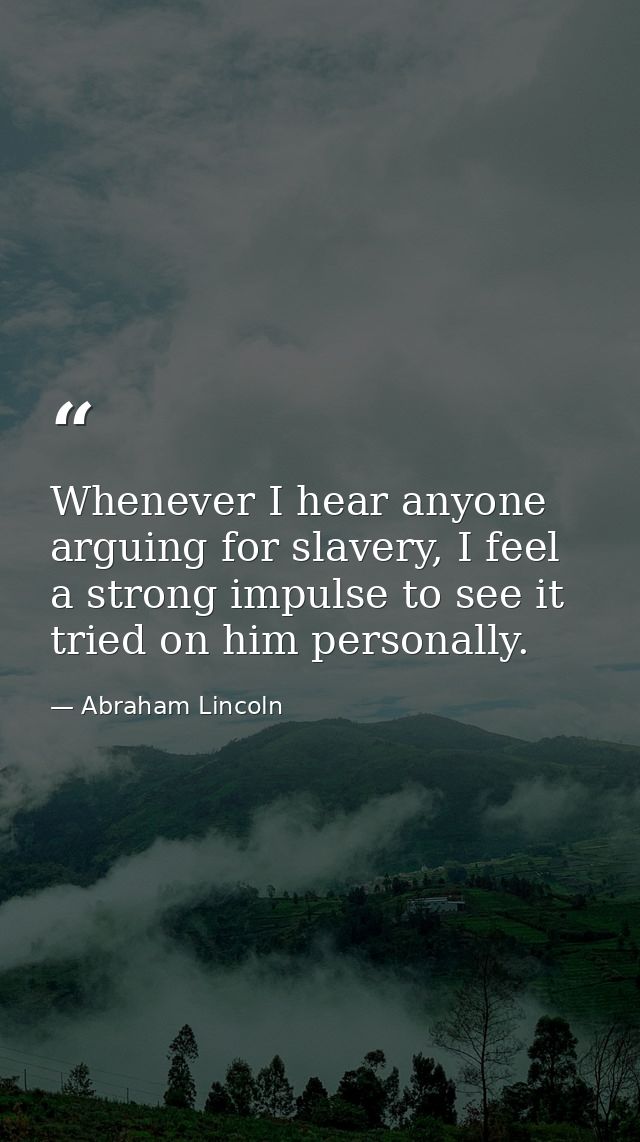 Whenever I hear anyone arguing for slavery, I feel a strong impulse to see it tried on him personally. — Abraham Lincoln