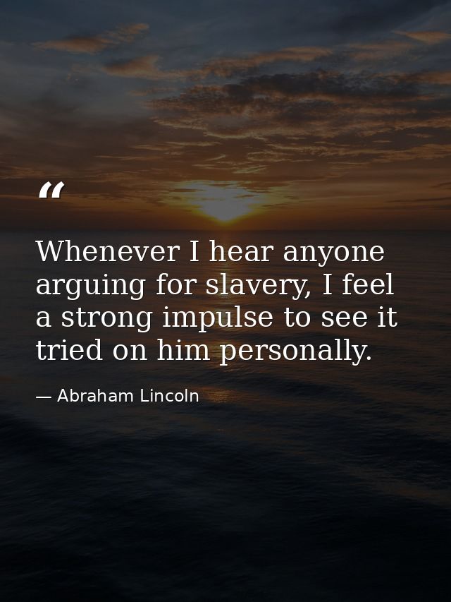 Whenever I hear anyone arguing for slavery, I feel a strong impulse to see it tried on him personally. — Abraham Lincoln