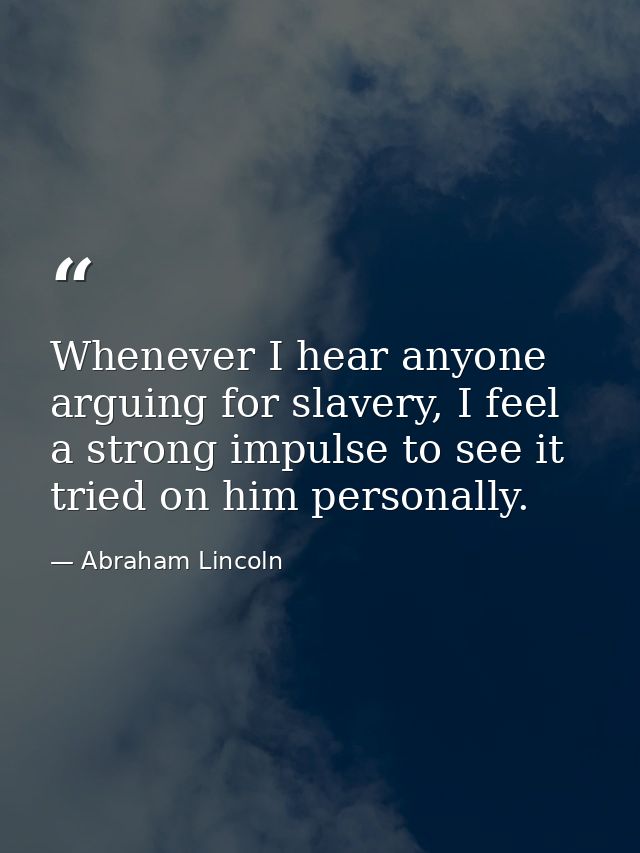Whenever I hear anyone arguing for slavery, I feel a strong impulse to see it tried on him personally. — Abraham Lincoln