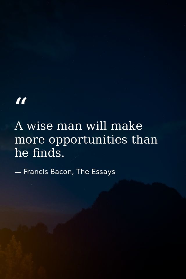 A wise man will make more opportunities than he finds. — Francis Bacon, The Essays