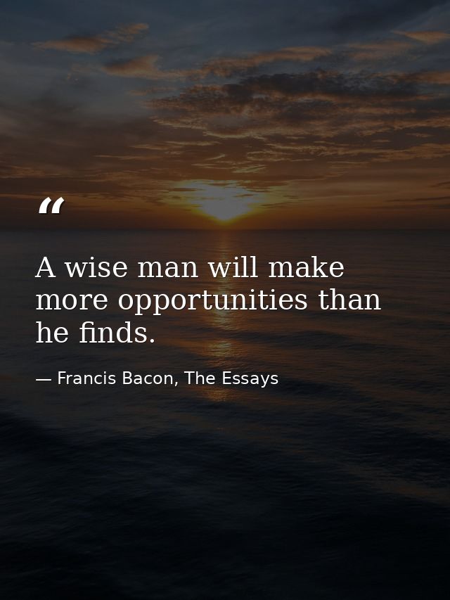 A wise man will make more opportunities than he finds. — Francis Bacon, The Essays