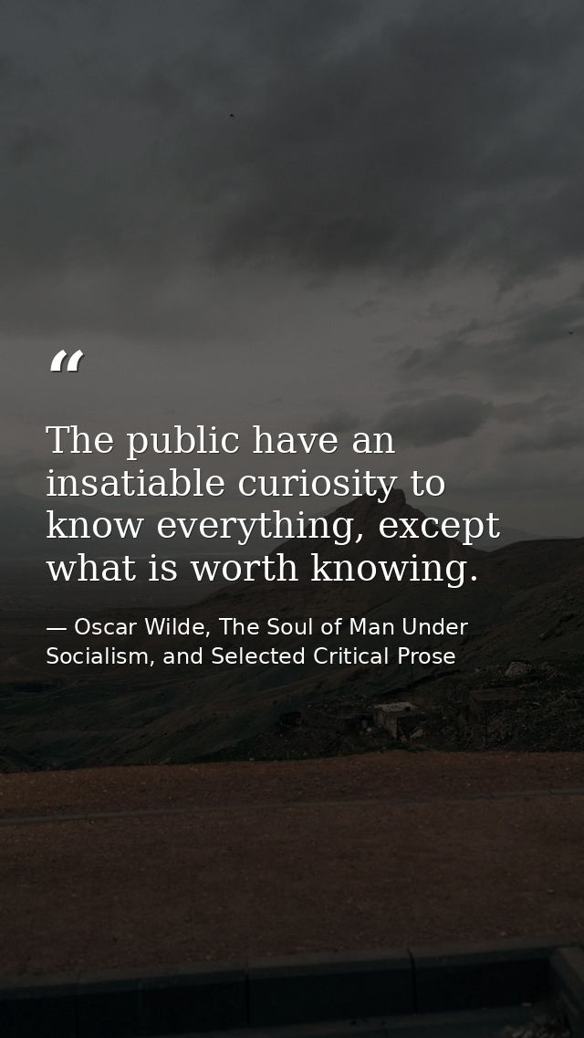 The public have an insatiable curiosity to know everything, except what is worth knowing. — Oscar Wilde, The Soul of Man Under Socialism, and Selected Critical Prose