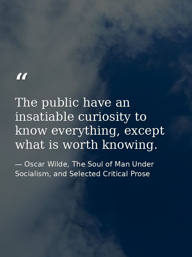 The public have an insatiable curiosity to know everything, except what is worth knowing. — Oscar Wilde, The Soul of Man Under Socialism, and Selected Critical Prose