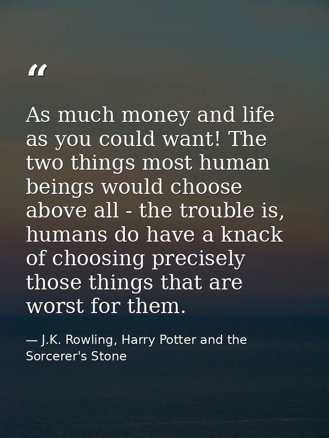 As much money and life as you could want! The two things most human beings would choose above all - the trouble is, huma — J.K. Rowling, Harry Potter and the Sorcerer's Stone
