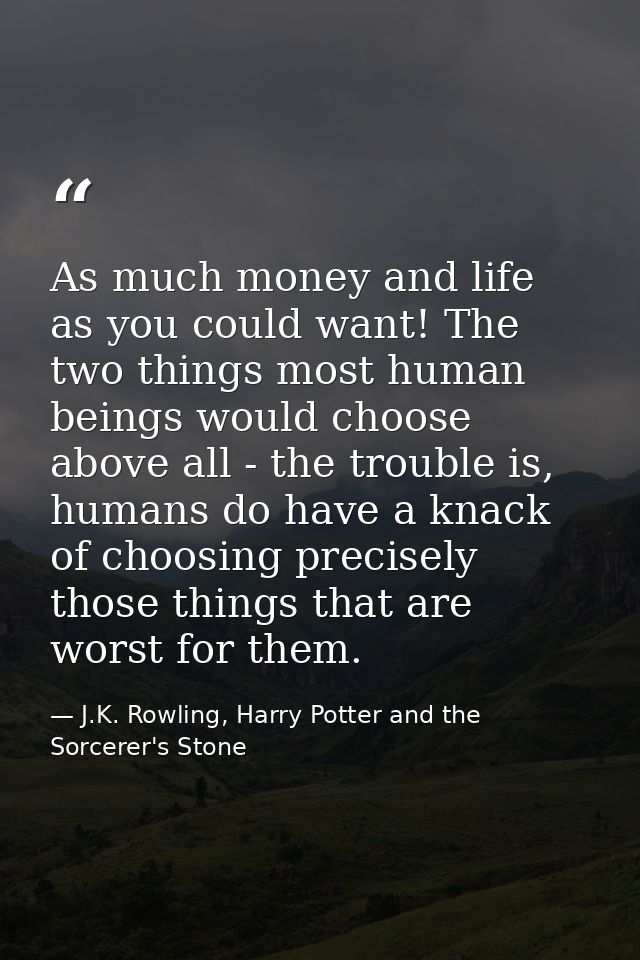 As much money and life as you could want! The two things most human beings would choose above all - the trouble is, huma — J.K. Rowling, Harry Potter and the Sorcerer's Stone