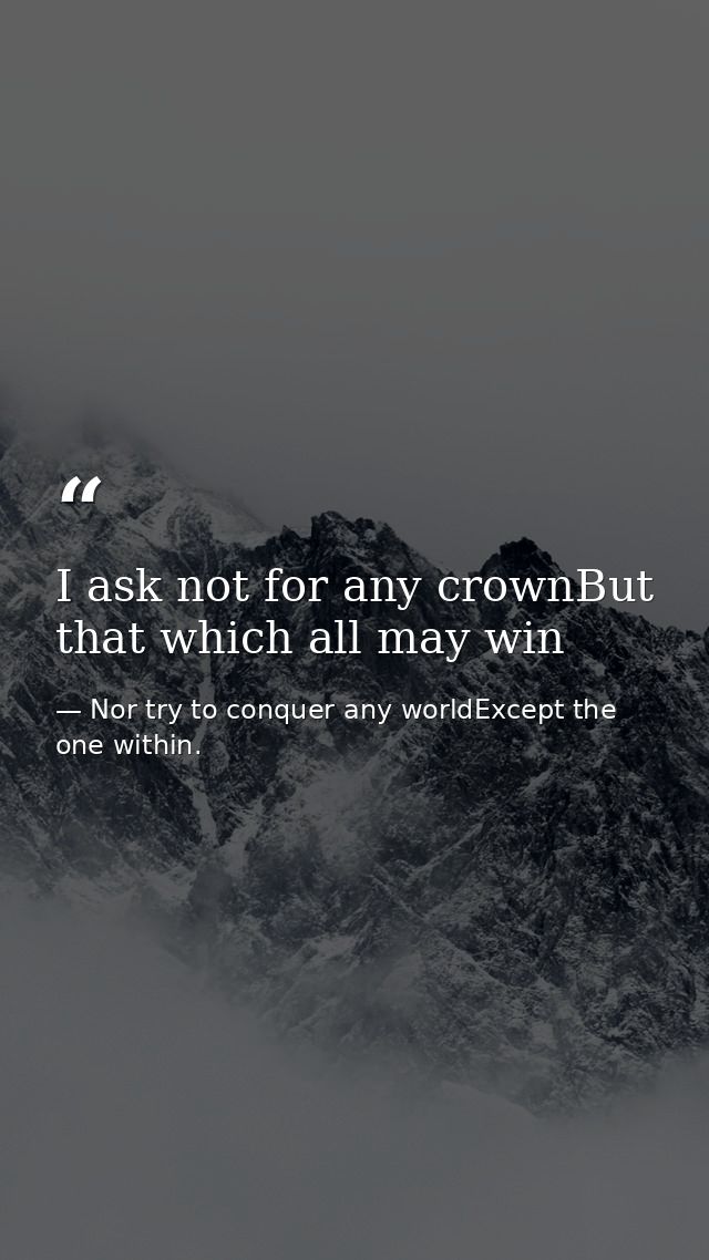 I ask not for any crownBut that which all may win — Nor try to conquer any worldExcept the one within.