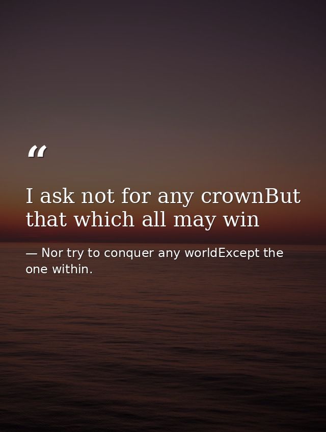 I ask not for any crownBut that which all may win — Nor try to conquer any worldExcept the one within.