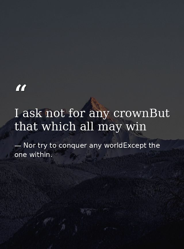 I ask not for any crownBut that which all may win — Nor try to conquer any worldExcept the one within.