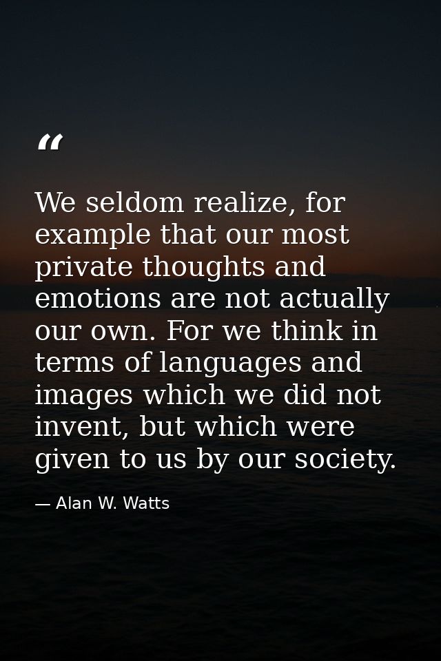 We seldom realize, for example that our most private thoughts and emotions are not actually our own. For we think in ter — Alan W. Watts