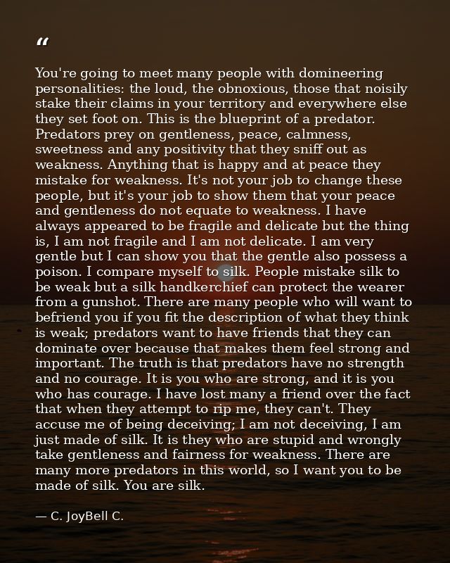 You're going to meet many people with domineering personalities: the loud, the obnoxious, those that noisily stake their — C. JoyBell C.