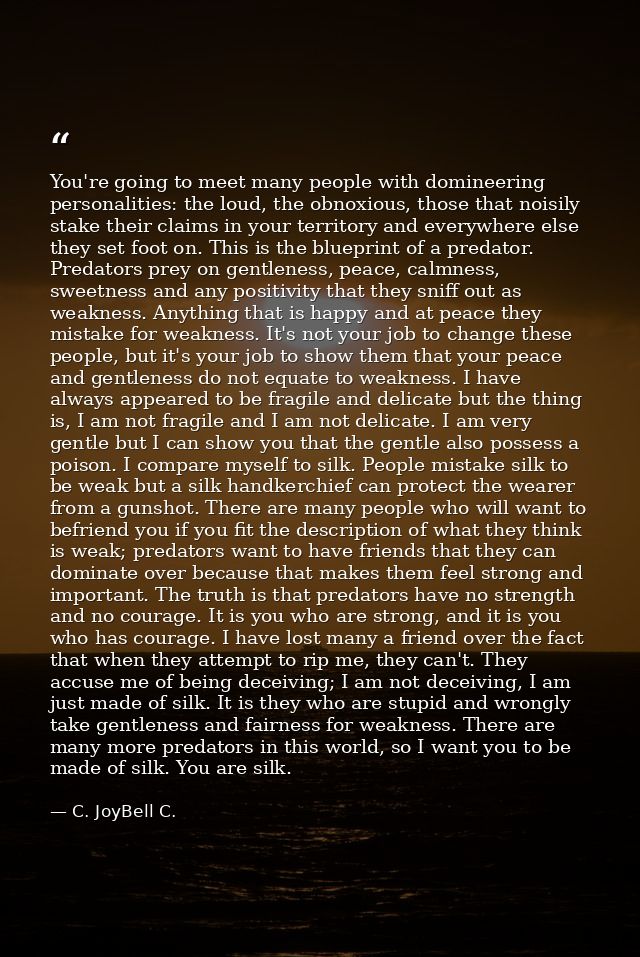 You're going to meet many people with domineering personalities: the loud, the obnoxious, those that noisily stake their — C. JoyBell C.