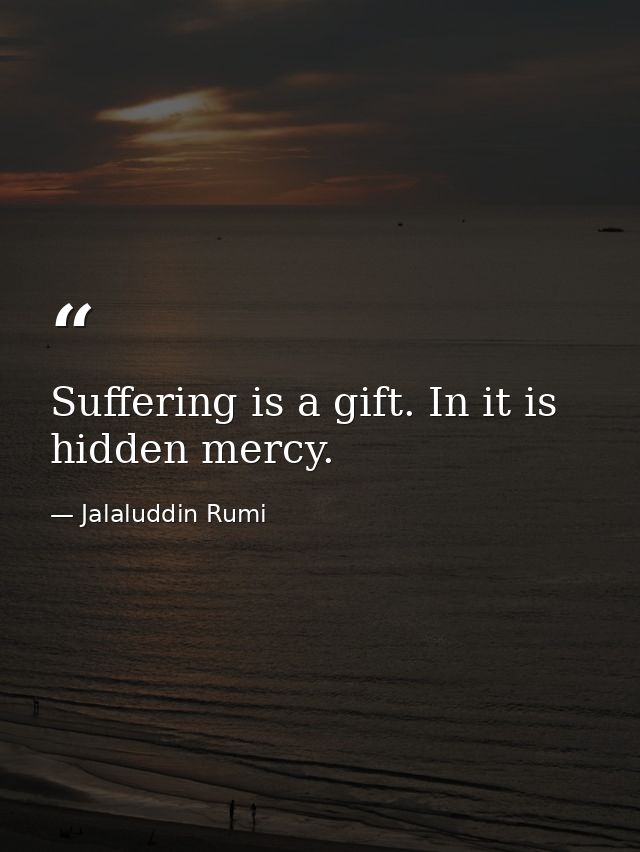 Suffering is a gift. In it is hidden mercy. — Jalaluddin Rumi