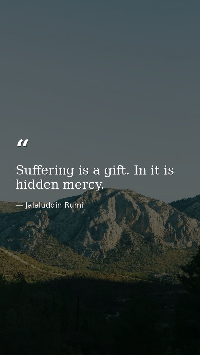 Suffering is a gift. In it is hidden mercy. — Jalaluddin Rumi