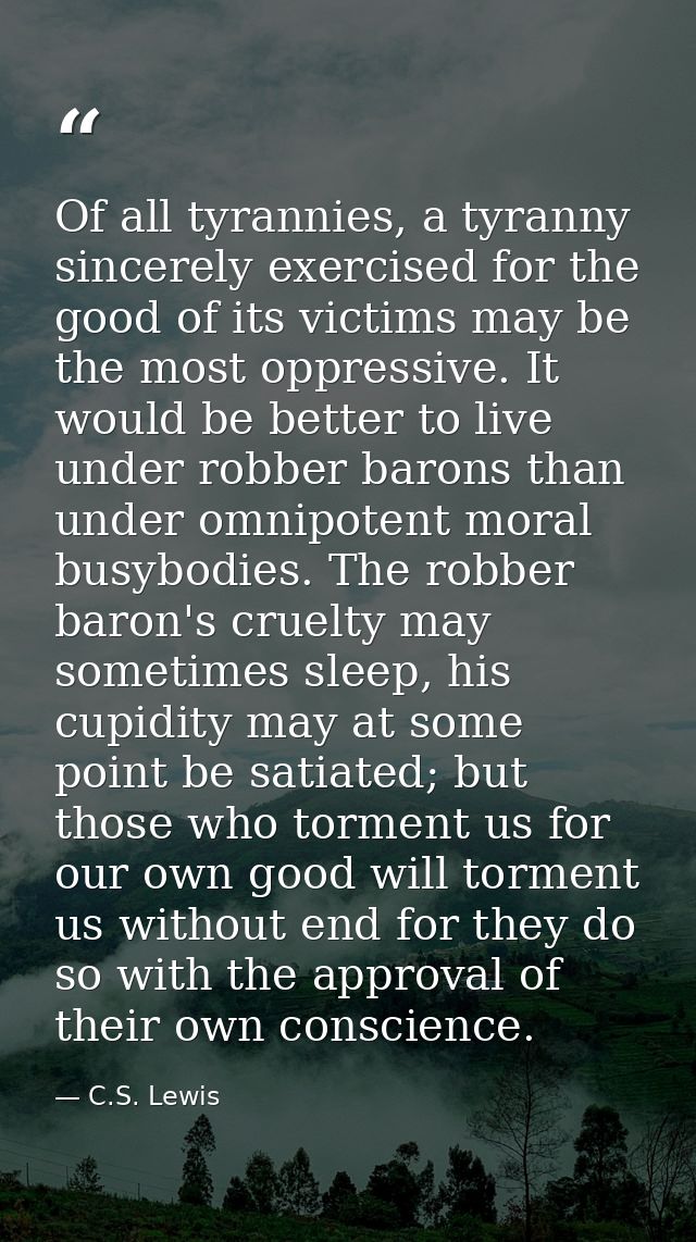 Of all tyrannies, a tyranny sincerely exercised for the good of its victims may be the most oppressive. It would be bett — C.S. Lewis