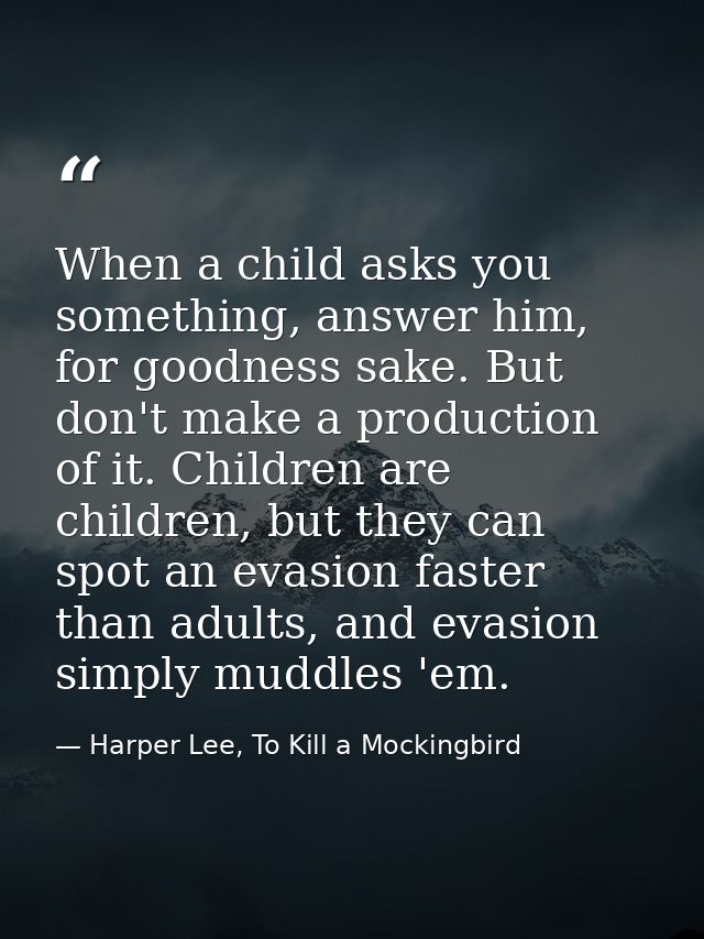 When a child asks you something, answer him, for goodness sake. But don't make a production of it. Children are children — Harper Lee, To Kill a Mockingbird
