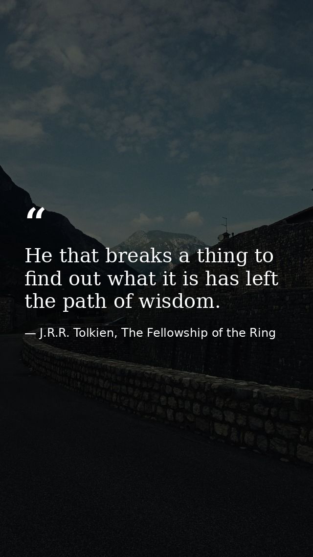 He that breaks a thing to find out what it is has left the path of wisdom. — J.R.R. Tolkien, The Fellowship of the Ring