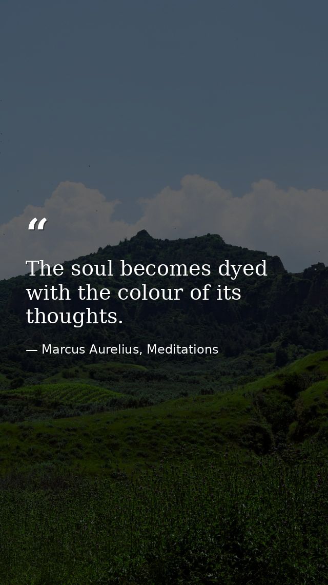 The soul becomes dyed with the colour of its thoughts. — Marcus Aurelius, Meditations