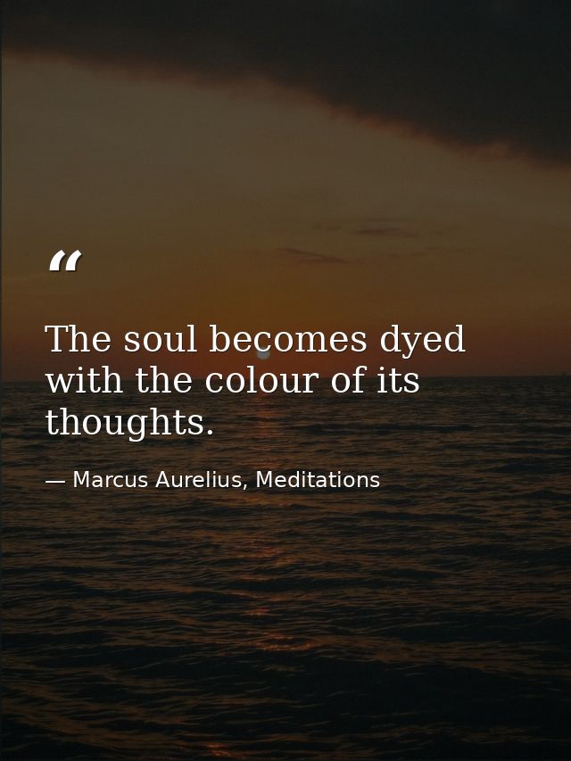 The soul becomes dyed with the colour of its thoughts. — Marcus Aurelius, Meditations