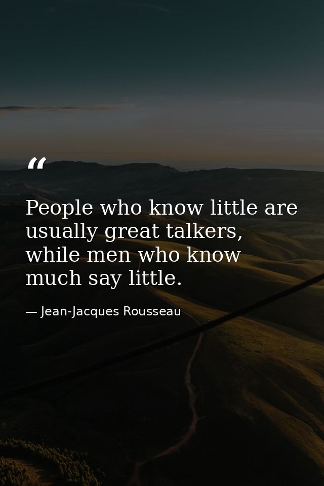 People who know little are usually great talkers, while men who know much say little. — Jean-Jacques Rousseau