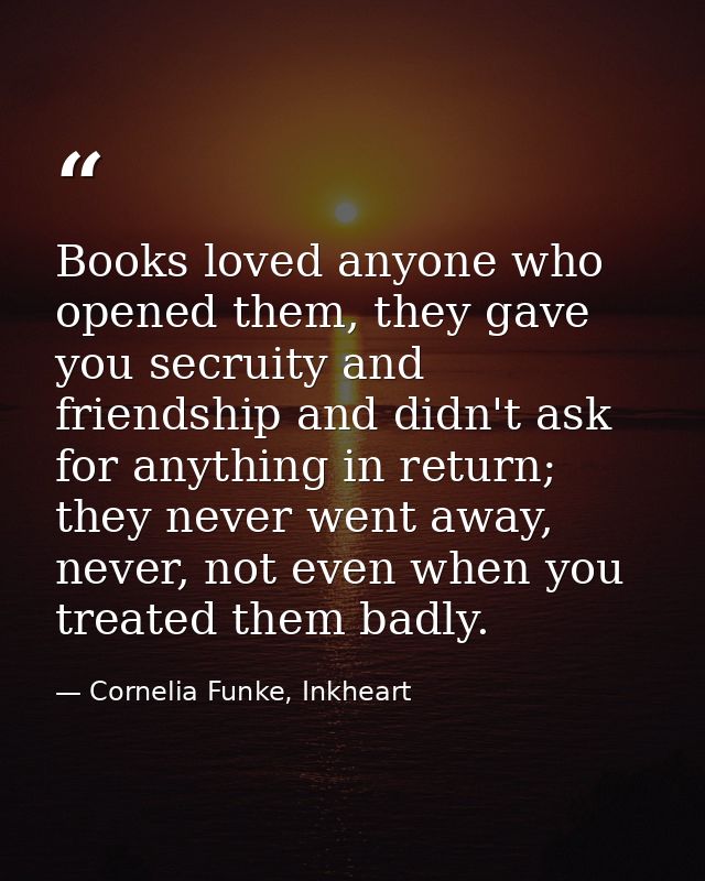 Books loved anyone who opened them, they gave you secruity and friendship and didn't ask for anything in return; they ne — Cornelia Funke, Inkheart