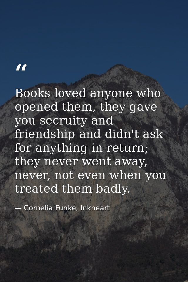 Books loved anyone who opened them, they gave you secruity and friendship and didn't ask for anything in return; they ne — Cornelia Funke, Inkheart