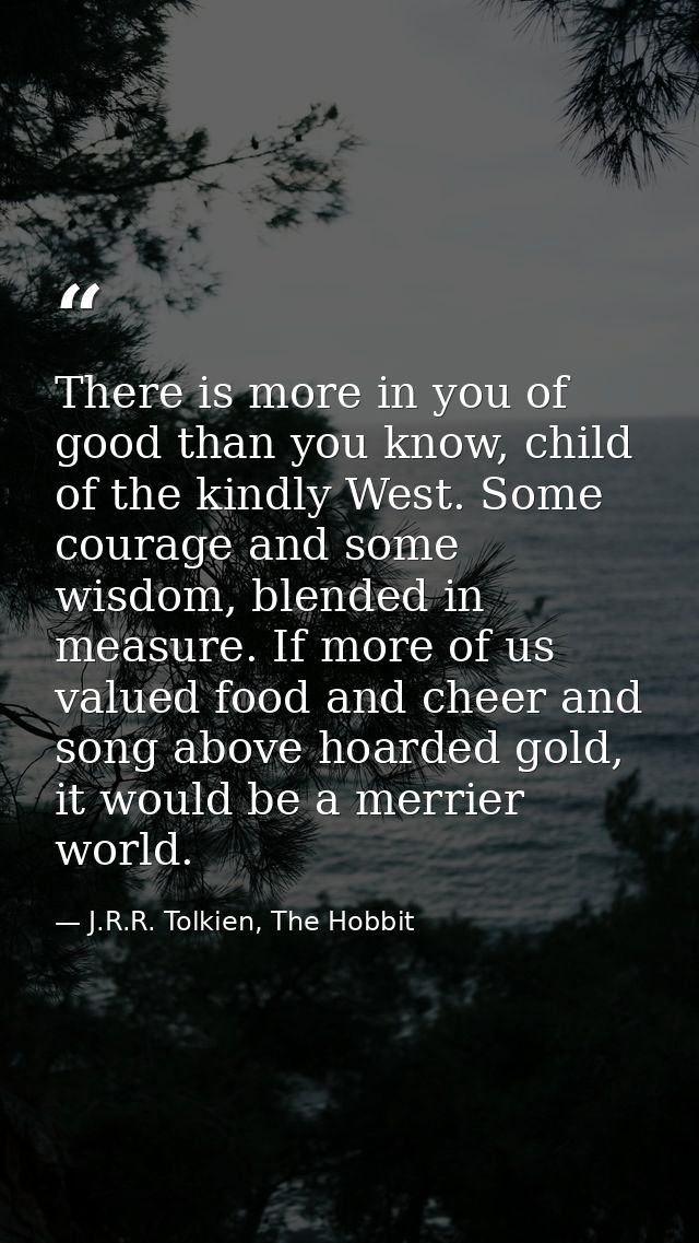 There is more in you of good than you know, child of the kindly West. Some courage and some wisdom, blended in measure.  — J.R.R. Tolkien, The Hobbit