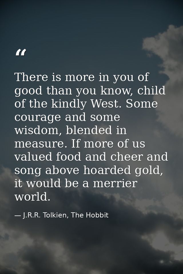 There is more in you of good than you know, child of the kindly West. Some courage and some wisdom, blended in measure.  — J.R.R. Tolkien, The Hobbit