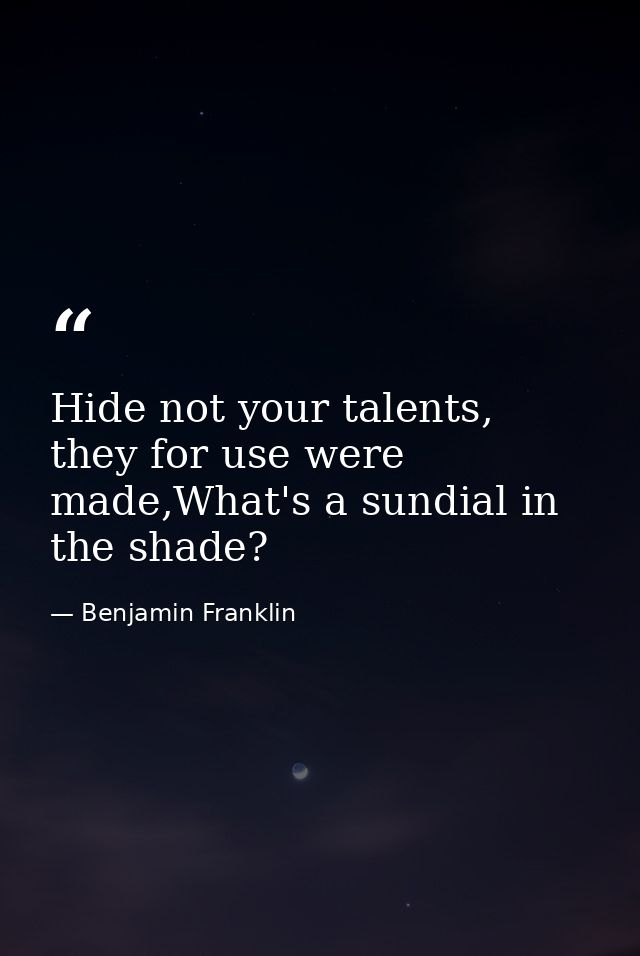 Hide not your talents, they for use were made,What's a sundial in the shade? — Benjamin Franklin