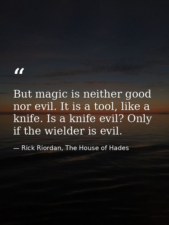 But magic is neither good nor evil. It is a tool, like a knife. Is a knife evil? Only if the wielder is evil. — Rick Riordan, The House of Hades