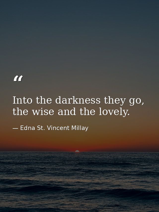 Into the darkness they go, the wise and the lovely. — Edna St. Vincent Millay