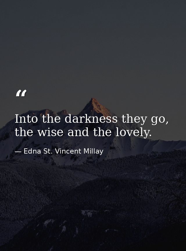 Into the darkness they go, the wise and the lovely. — Edna St. Vincent Millay