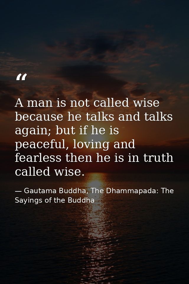 A man is not called wise because he talks and talks again; but if he is peaceful, loving and fearless then he is in trut — Gautama Buddha, The Dhammapada: The Sayings of the Buddha