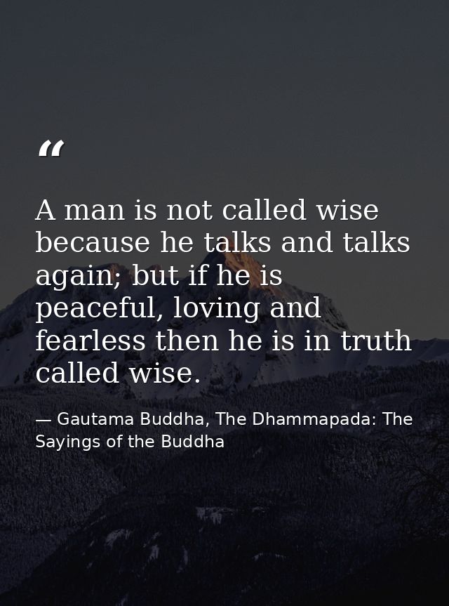 A man is not called wise because he talks and talks again; but if he is peaceful, loving and fearless then he is in trut — Gautama Buddha, The Dhammapada: The Sayings of the Buddha