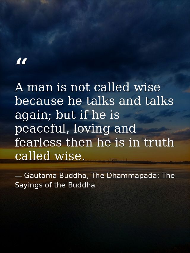 A man is not called wise because he talks and talks again; but if he is peaceful, loving and fearless then he is in trut — Gautama Buddha, The Dhammapada: The Sayings of the Buddha