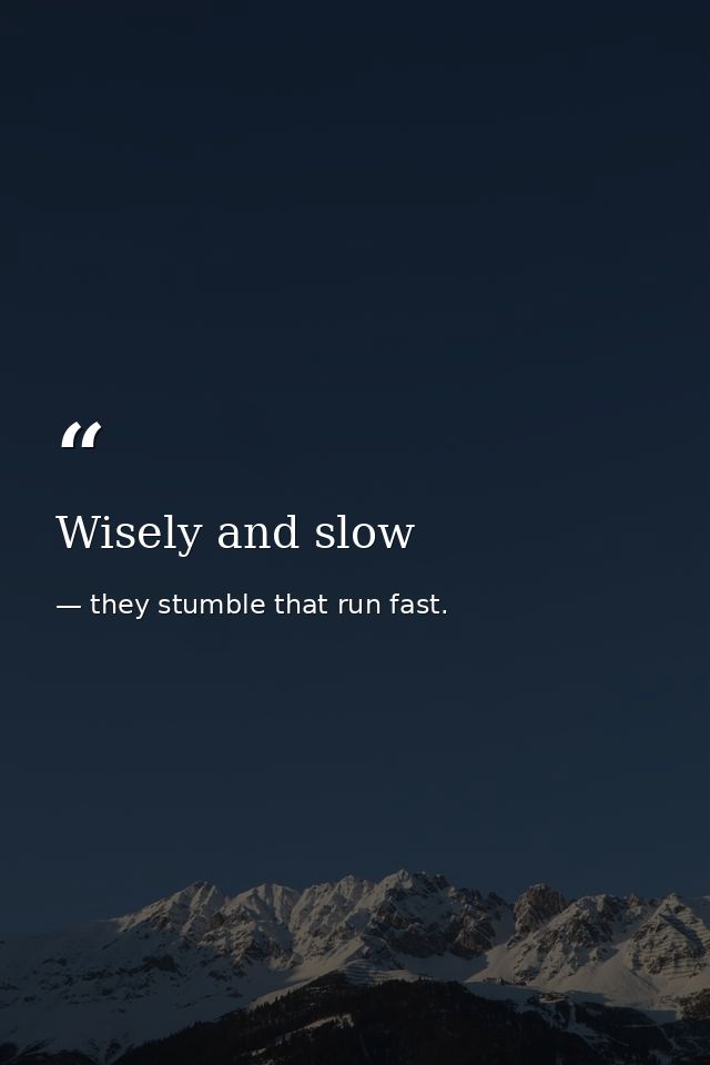 Wisely and slow — they stumble that run fast.