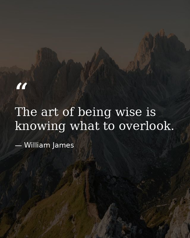 The art of being wise is knowing what to overlook. — William James