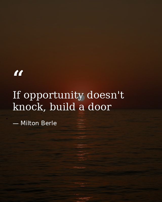 If opportunity doesn't knock, build a door — Milton Berle