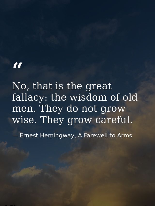 No, that is the great fallacy: the wisdom of old men. They do not grow wise. They grow careful. — Ernest Hemingway, A Farewell to Arms