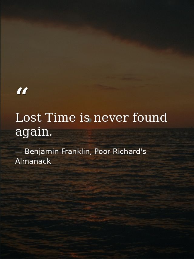Lost Time is never found again. — Benjamin Franklin, Poor Richard's Almanack