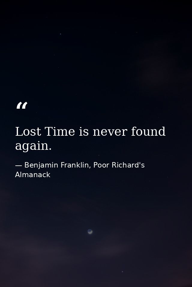 Lost Time is never found again. — Benjamin Franklin, Poor Richard's Almanack