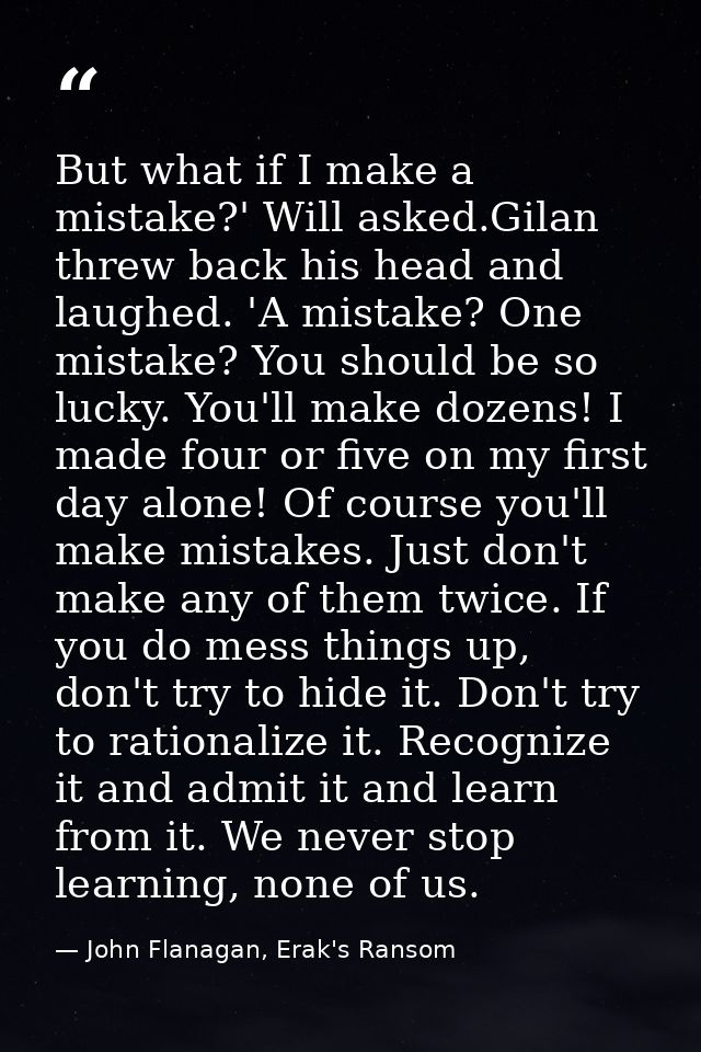But what if I make a mistake?' Will asked.Gilan threw back his head and laughed. 'A mistake? One mistake? You should be  — John Flanagan, Erak's Ransom