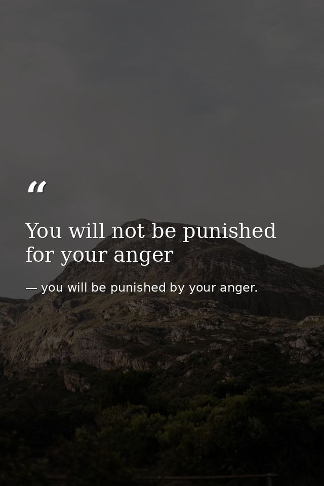 You will not be punished for your anger — you will be punished by your anger.