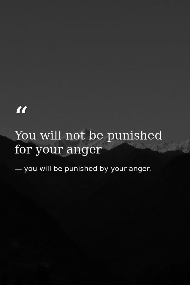 You will not be punished for your anger — you will be punished by your anger.