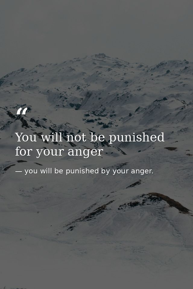 You will not be punished for your anger — you will be punished by your anger.